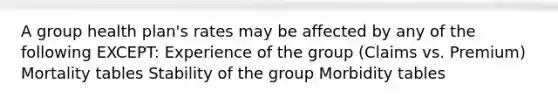 A group health plan's rates may be affected by any of the following EXCEPT: Experience of the group (Claims vs. Premium) Mortality tables Stability of the group Morbidity tables