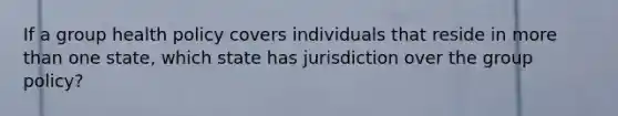 If a group health policy covers individuals that reside in more than one state, which state has jurisdiction over the group policy?