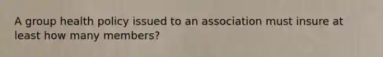 A group health policy issued to an association must insure at least how many members?