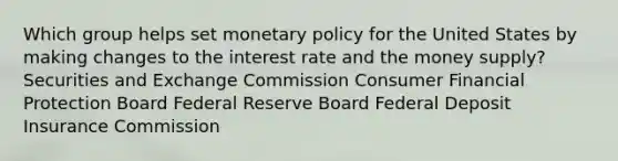 Which group helps set monetary policy for the United States by making changes to the interest rate and the money supply? Securities and Exchange Commission Consumer Financial Protection Board Federal Reserve Board Federal Deposit Insurance Commission