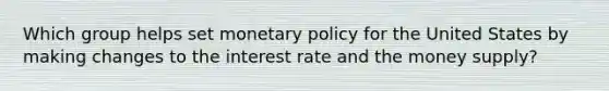 Which group helps set monetary policy for the United States by making changes to the interest rate and the money supply?