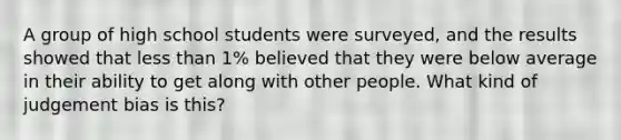 A group of high school students were surveyed, and the results showed that less than 1% believed that they were below average in their ability to get along with other people. What kind of judgement bias is this?