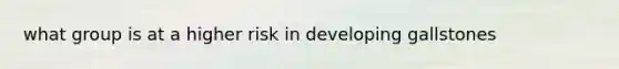 what group is at a higher risk in developing gallstones