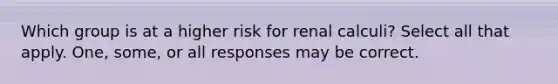 Which group is at a higher risk for renal calculi? Select all that apply. One, some, or all responses may be correct.