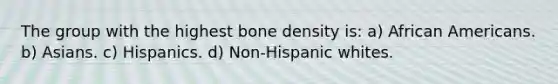 The group with the highest bone density is: a) African Americans. b) Asians. c) Hispanics. d) Non-Hispanic whites.