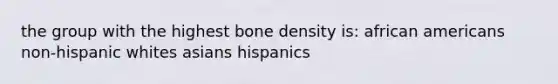 the group with the highest bone density is: <a href='https://www.questionai.com/knowledge/kktT1tbvGH-african-americans' class='anchor-knowledge'>african americans</a> non-hispanic whites asians hispanics