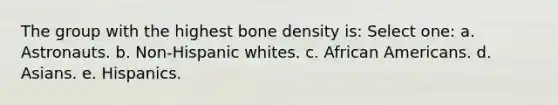 The group with the highest bone density is: Select one: a. Astronauts. b. Non-Hispanic whites. c. African Americans. d. Asians. e. Hispanics.