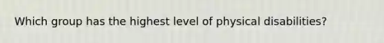 Which group has the highest level of physical disabilities?