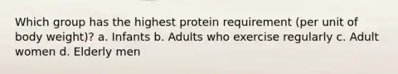 Which group has the highest protein requirement (per unit of body weight)? a. Infants b. Adults who exercise regularly c. Adult women d. Elderly men