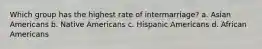 Which group has the highest rate of intermarriage? a. Asian Americans b. Native Americans c. Hispanic Americans d. African Americans