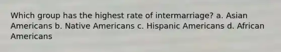 Which group has the highest rate of intermarriage? a. Asian Americans b. Native Americans c. Hispanic Americans d. African Americans