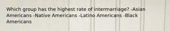 Which group has the highest rate of intermarriage? -<a href='https://www.questionai.com/knowledge/kwuWh8Kr2I-asian-americans' class='anchor-knowledge'>asian americans</a> -<a href='https://www.questionai.com/knowledge/k3QII3MXja-native-americans' class='anchor-knowledge'>native americans</a> -Latino Americans -Black Americans