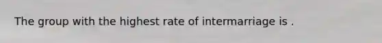 The group with the highest rate of intermarriage is .