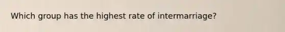 Which group has the highest rate of intermarriage?