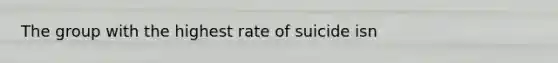 The group with the highest rate of suicide isn