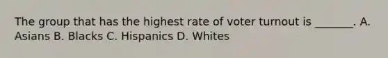 The group that has the highest rate of voter turnout is _______. A. Asians B. Blacks C. Hispanics D. Whites