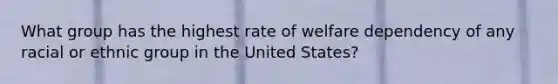 What group has the highest rate of welfare dependency of any racial or ethnic group in the United States?