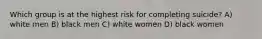 Which group is at the highest risk for completing suicide? A) white men B) black men C) white women D) black women