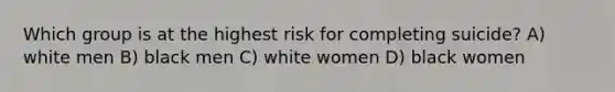 Which group is at the highest risk for completing suicide? A) white men B) black men C) white women D) black women