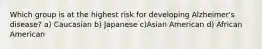 Which group is at the highest risk for developing Alzheimer's disease? a) Caucasian b) Japanese c)Asian American d) African American