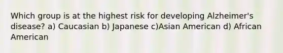 Which group is at the highest risk for developing Alzheimer's disease? a) Caucasian b) Japanese c)Asian American d) African American