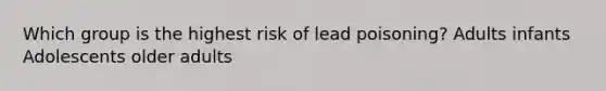 Which group is the highest risk of lead poisoning? Adults infants Adolescents older adults