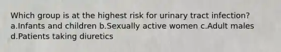 Which group is at the highest risk for urinary tract infection? a.Infants and children b.Sexually active women c.Adult males d.Patients taking diuretics