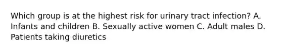 Which group is at the highest risk for urinary tract infection? A. Infants and children B. Sexually active women C. Adult males D. Patients taking diuretics