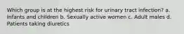 Which group is at the highest risk for urinary tract infection? a. Infants and children b. Sexually active women c. Adult males d. Patients taking diuretics