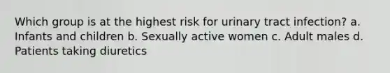 Which group is at the highest risk for urinary tract infection? a. Infants and children b. Sexually active women c. Adult males d. Patients taking diuretics