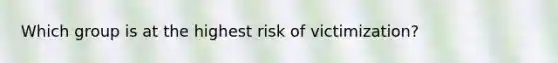 Which group is at the highest risk of victimization?