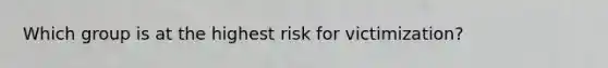 Which group is at the highest risk for victimization?