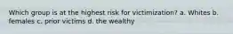 Which group is at the highest risk for victimization? a. Whites b. females c. prior victims d. the wealthy