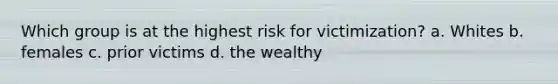 Which group is at the highest risk for victimization? a. Whites b. females c. prior victims d. the wealthy