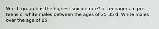 Which group has the highest suicide rate? a. teenagers b. pre-teens c. white males between the ages of 25-35 d. White males over the age of 85