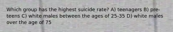 Which group has the highest suicide rate? A) teenagers B) pre-teens C) white males between the ages of 25-35 D) white males over the age of 75