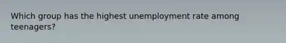 Which group has the highest unemployment rate among teenagers?