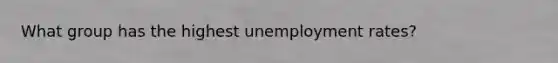 What group has the highest <a href='https://www.questionai.com/knowledge/kh7PJ5HsOk-unemployment-rate' class='anchor-knowledge'>unemployment rate</a>s?