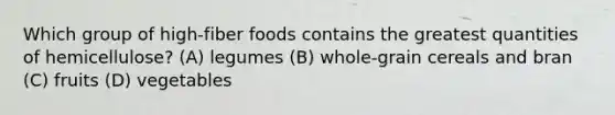 Which group of high-fiber foods contains the greatest quantities of hemicellulose? (A) legumes (B) whole-grain cereals and bran (C) fruits (D) vegetables