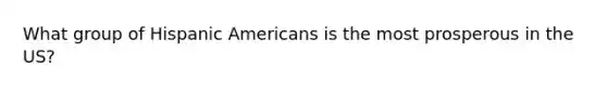 What group of Hispanic Americans is the most prosperous in the US?