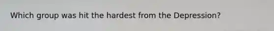 Which group was hit the hardest from the Depression?