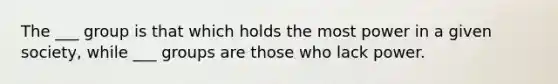 The ___ group is that which holds the most power in a given society, while ___ groups are those who lack power.