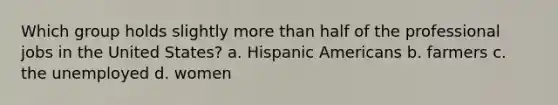 Which group holds slightly more than half of the professional jobs in the United States? a. Hispanic Americans b. farmers c. the unemployed d. women