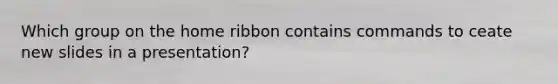 Which group on the home ribbon contains commands to ceate new slides in a presentation?