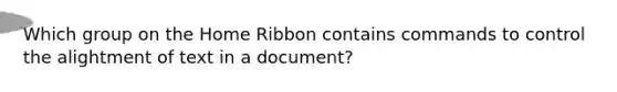 Which group on the Home Ribbon contains commands to control the alightment of text in a document?