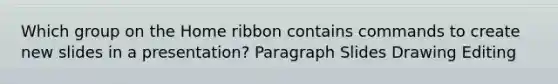 Which group on the Home ribbon contains commands to create new slides in a presentation? Paragraph Slides Drawing Editing