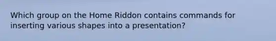 Which group on the Home Riddon contains commands for inserting various shapes into a presentation?