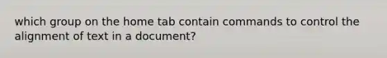 which group on the home tab contain commands to control the alignment of text in a document?