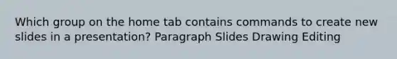 Which group on the home tab contains commands to create new slides in a presentation? Paragraph Slides Drawing Editing