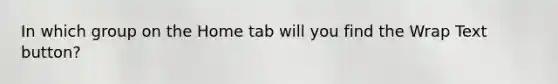 In which group on the Home tab will you find the Wrap Text button?